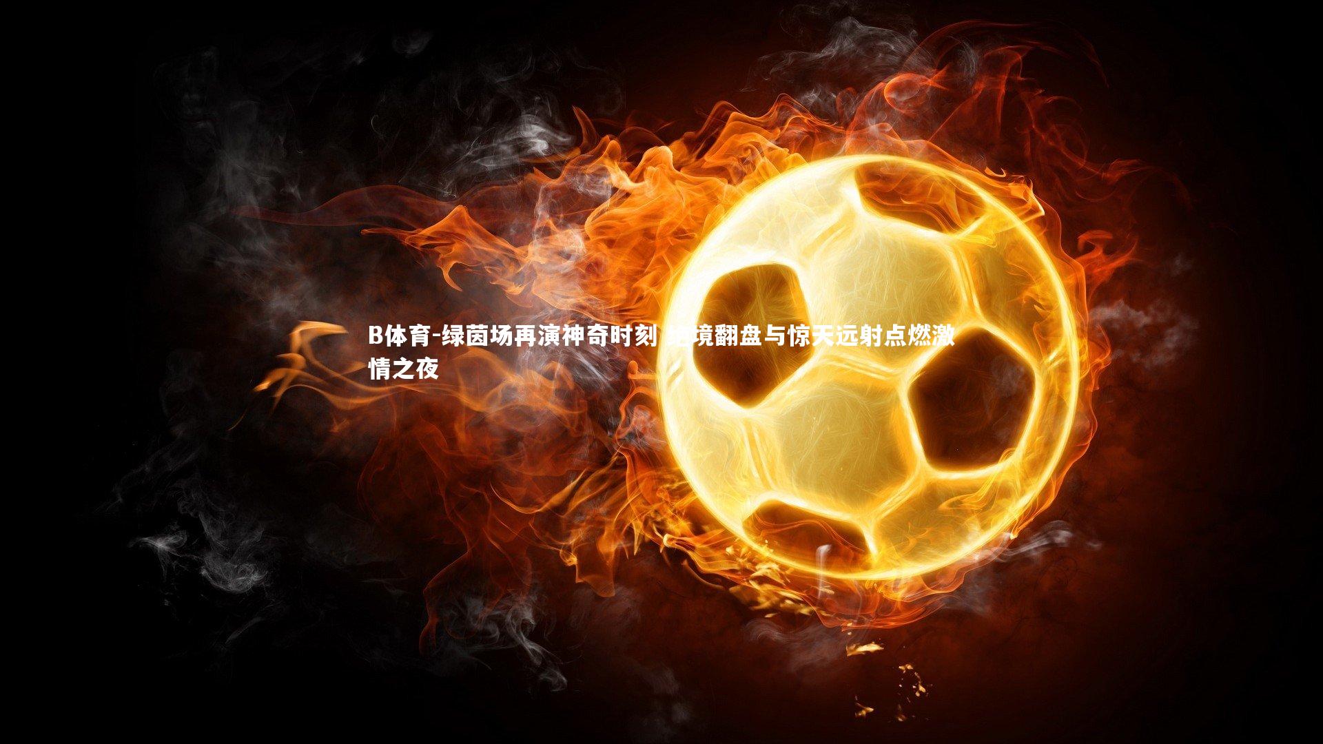 绿茵场再演神奇时刻 绝境翻盘与惊天远射点燃激情之夜