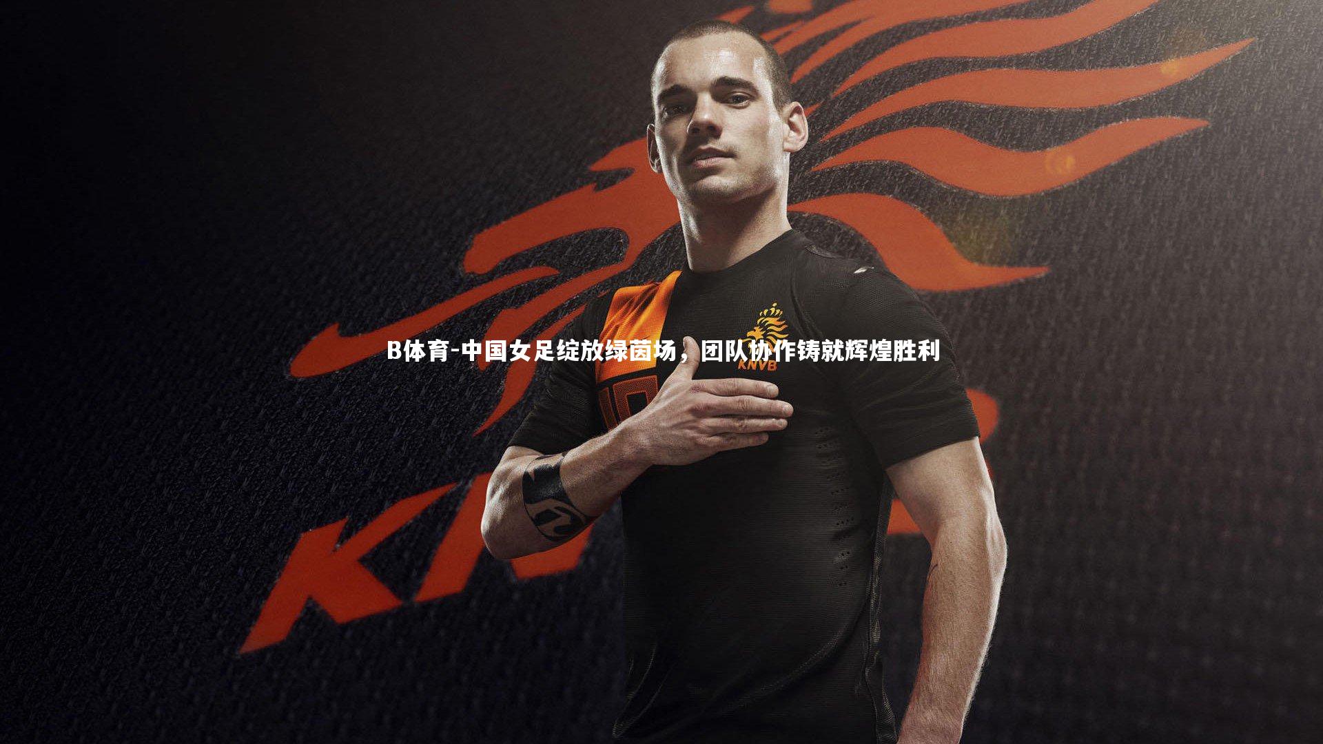 B体育-中国女足绽放绿茵场，团队协作铸就辉煌胜利