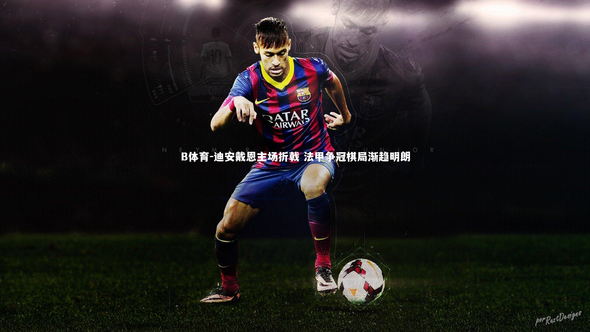 B体育-迪安戴恩主场折戟 法甲争冠棋局渐趋明朗