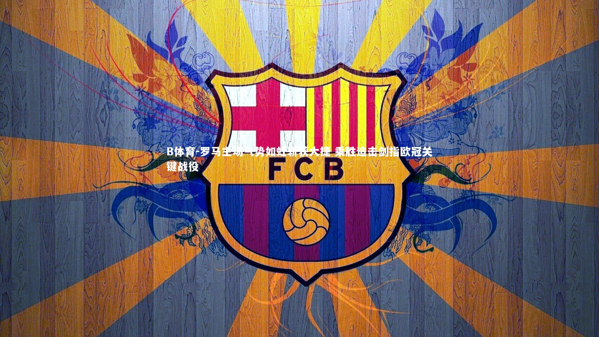 罗马主场气势如虹斩获大捷 乘胜追击剑指欧冠关键战役