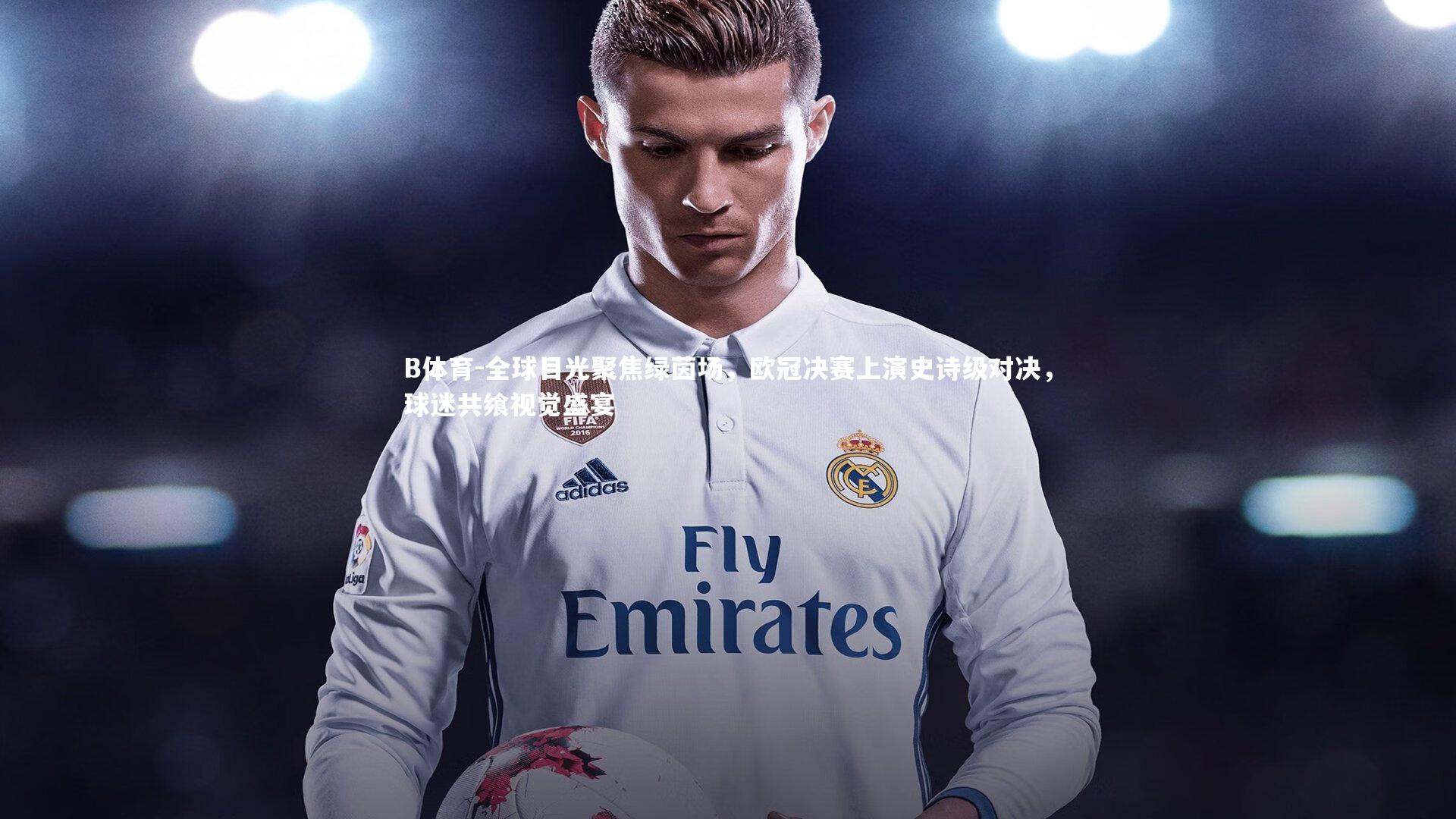 B体育-全球目光聚焦绿茵场，欧冠决赛上演史诗级对决，球迷共飨视觉盛宴