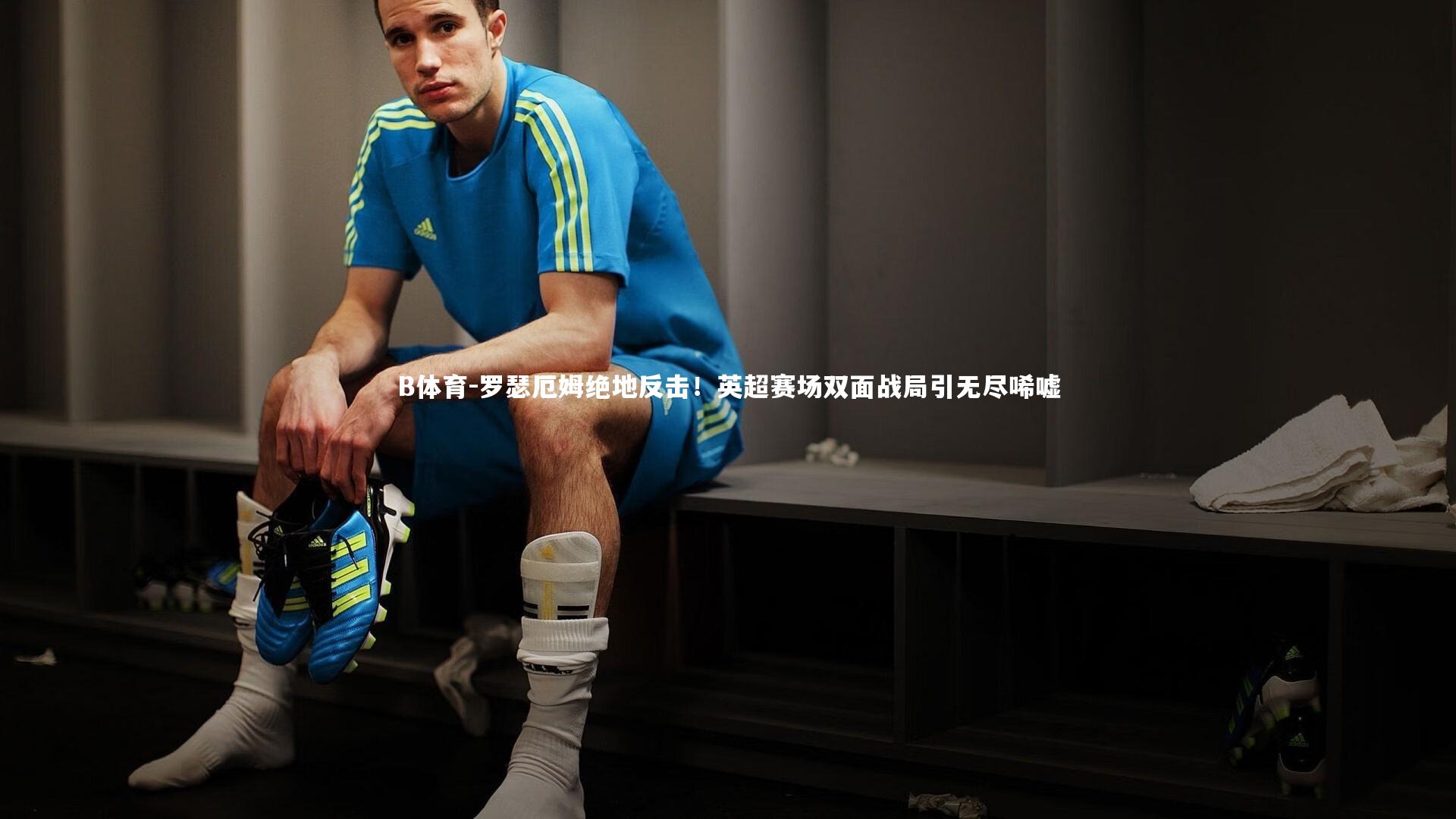 B体育-罗瑟厄姆绝地反击！英超赛场双面战局引无尽唏嘘