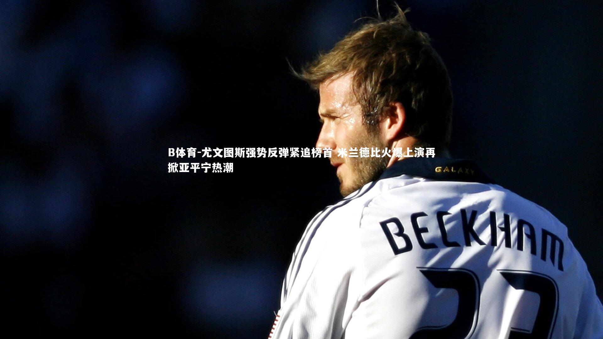 B体育-尤文图斯强势反弹紧追榜首 米兰德比火爆上演再掀亚平宁热潮