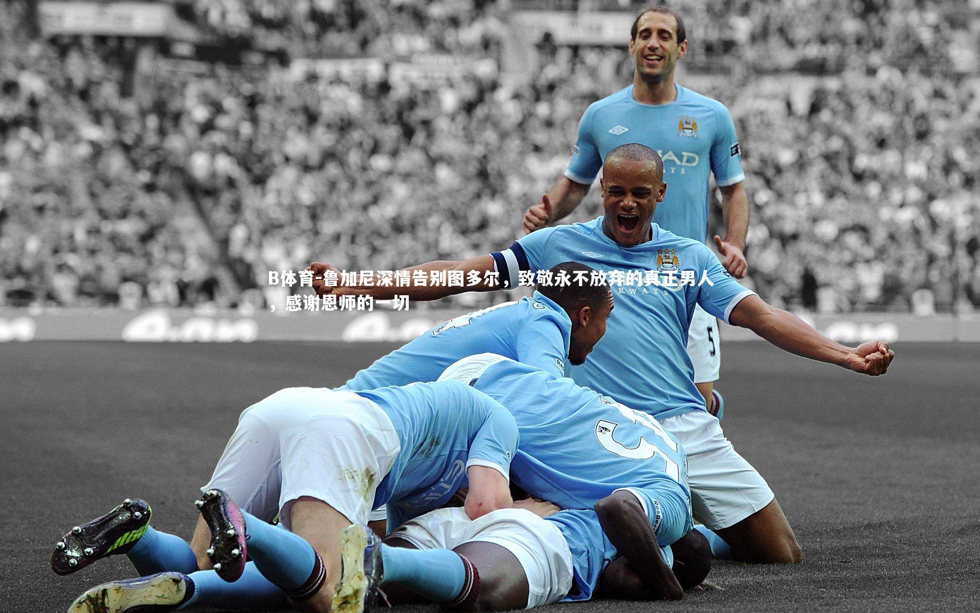 鲁加尼深情告别图多尔，致敬永不放弃的真正男人，感谢恩师的一切