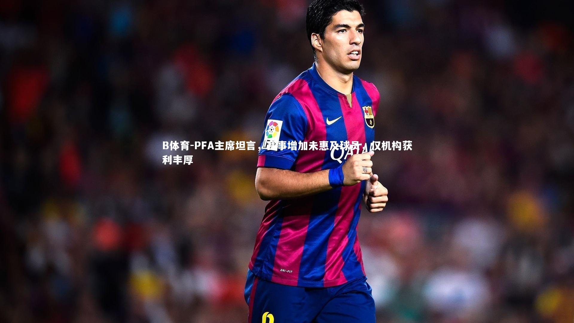 PFA主席坦言,赛事增加未惠及球员,仅机构获利丰厚
