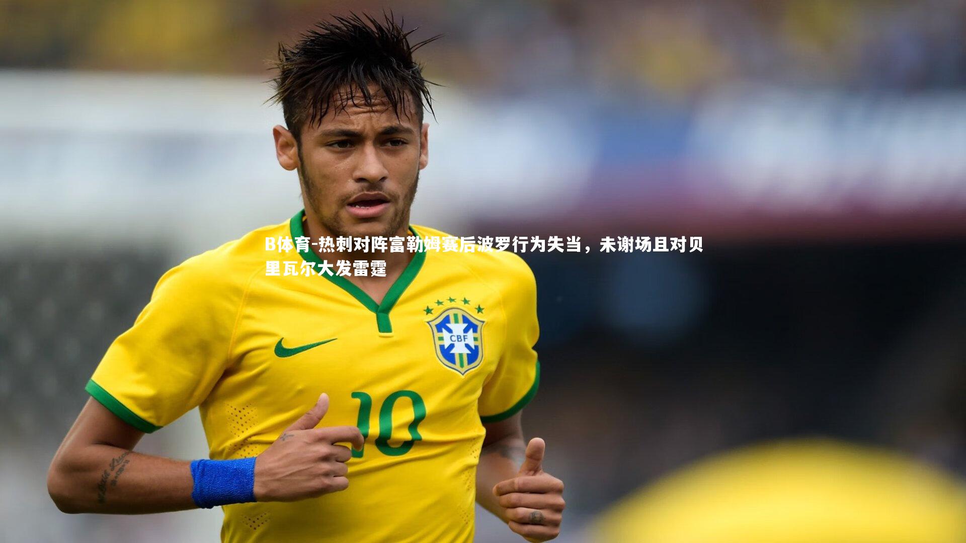 热刺对阵富勒姆赛后波罗行为失当,未谢场且对贝里瓦尔大发雷霆