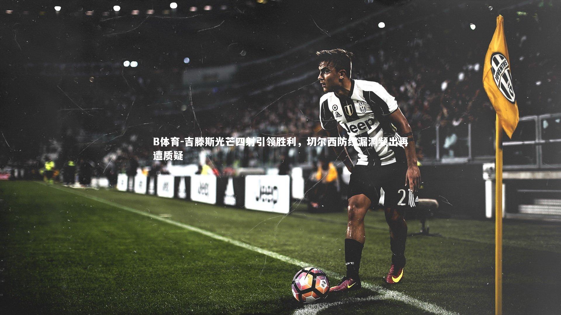 吉滕斯光芒四射引领胜利,切尔西防线漏洞频出再遭质疑