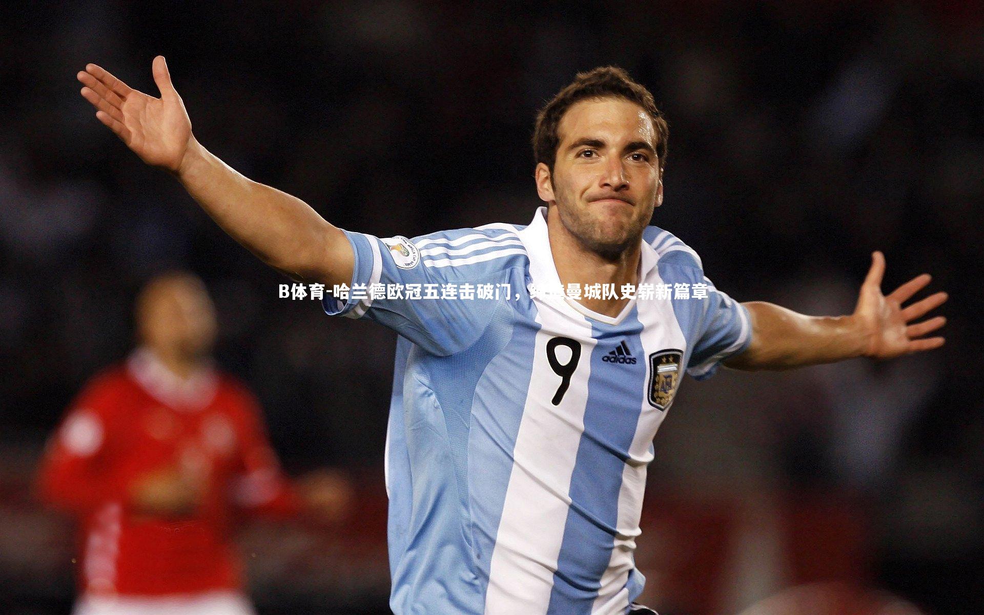 B体育-哈兰德欧冠五连击破门，缔造曼城队史崭新篇章