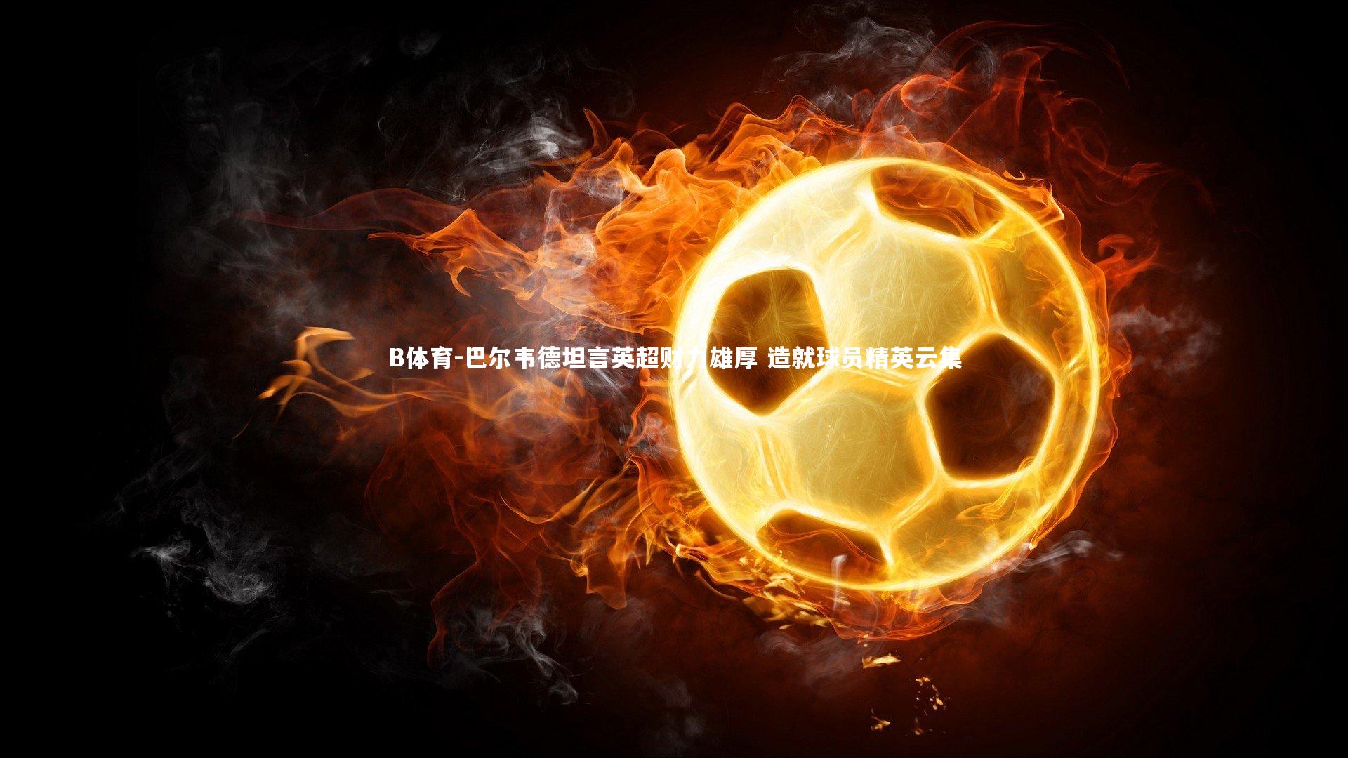 巴尔韦德坦言英超财力雄厚 造就球员精英云集