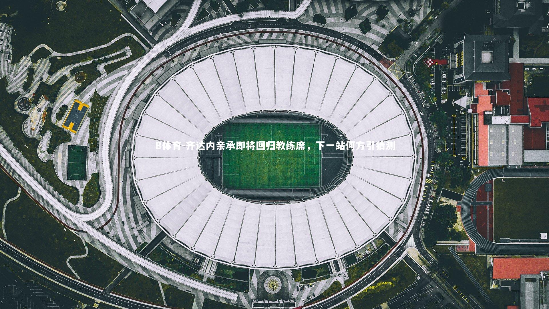 齐达内亲承即将回归教练席，下一站何方引猜测