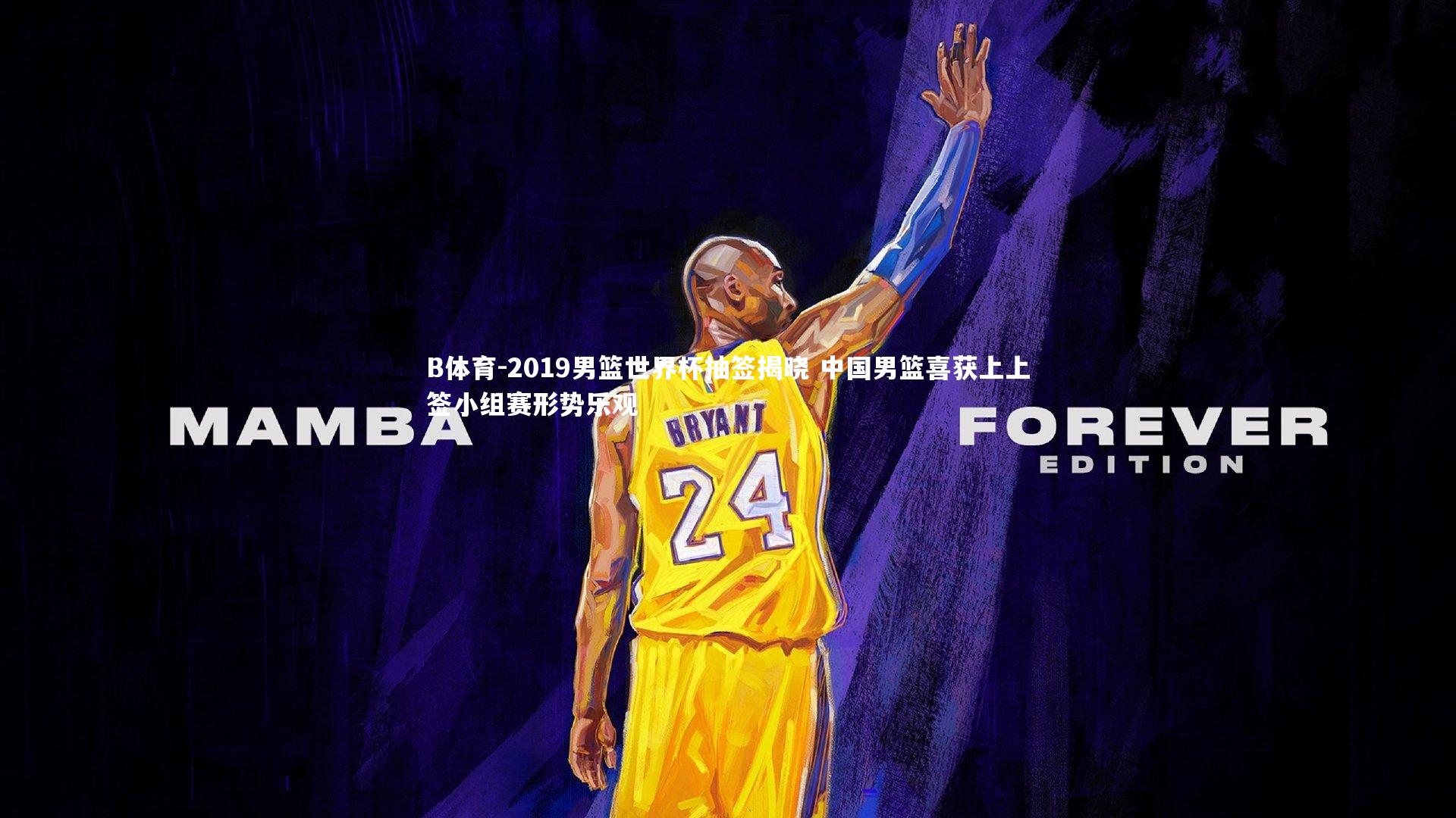 2019男篮世界杯抽签揭晓 中国男篮喜获上上签小组赛形势乐观