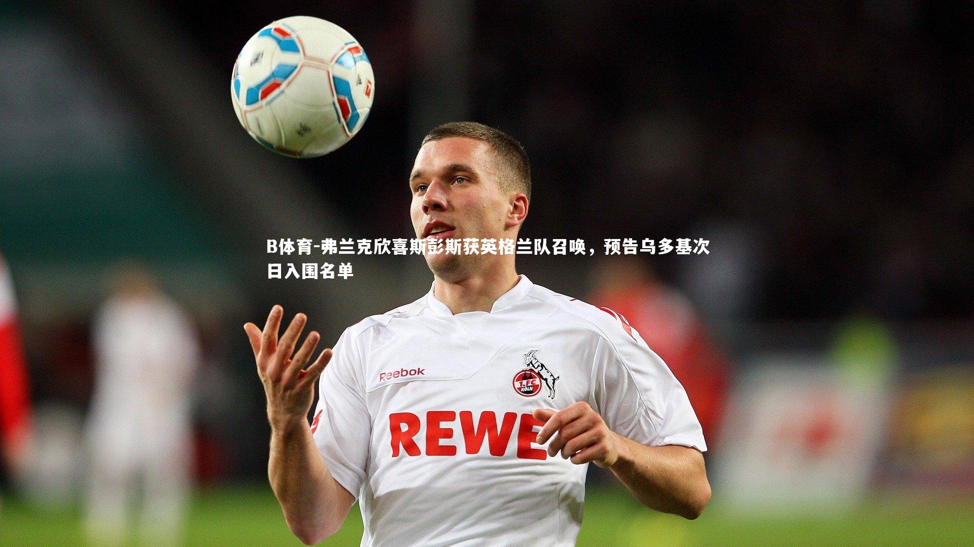 弗兰克欣喜斯彭斯获英格兰队召唤，预告乌多基次日入围名单