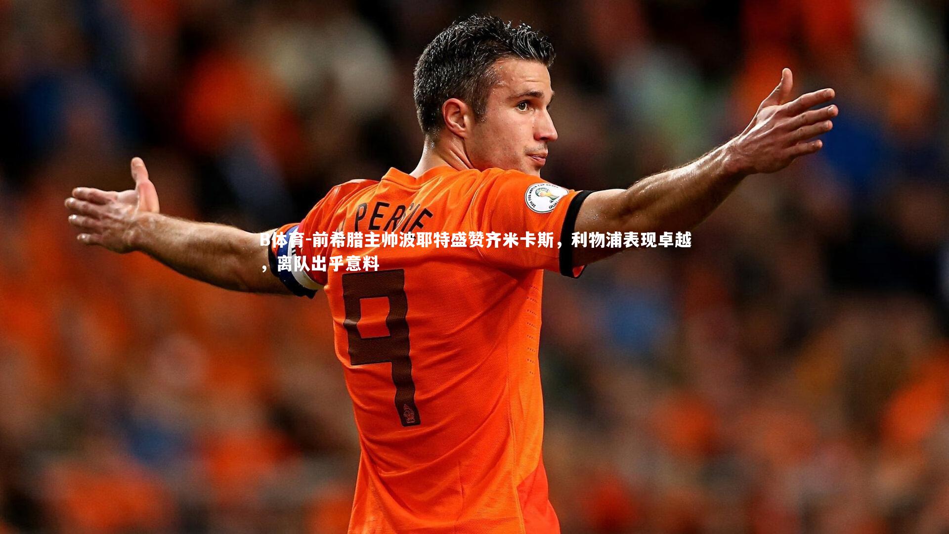 B体育-前希腊主帅波耶特盛赞齐米卡斯，利物浦表现卓越，离队出乎意料