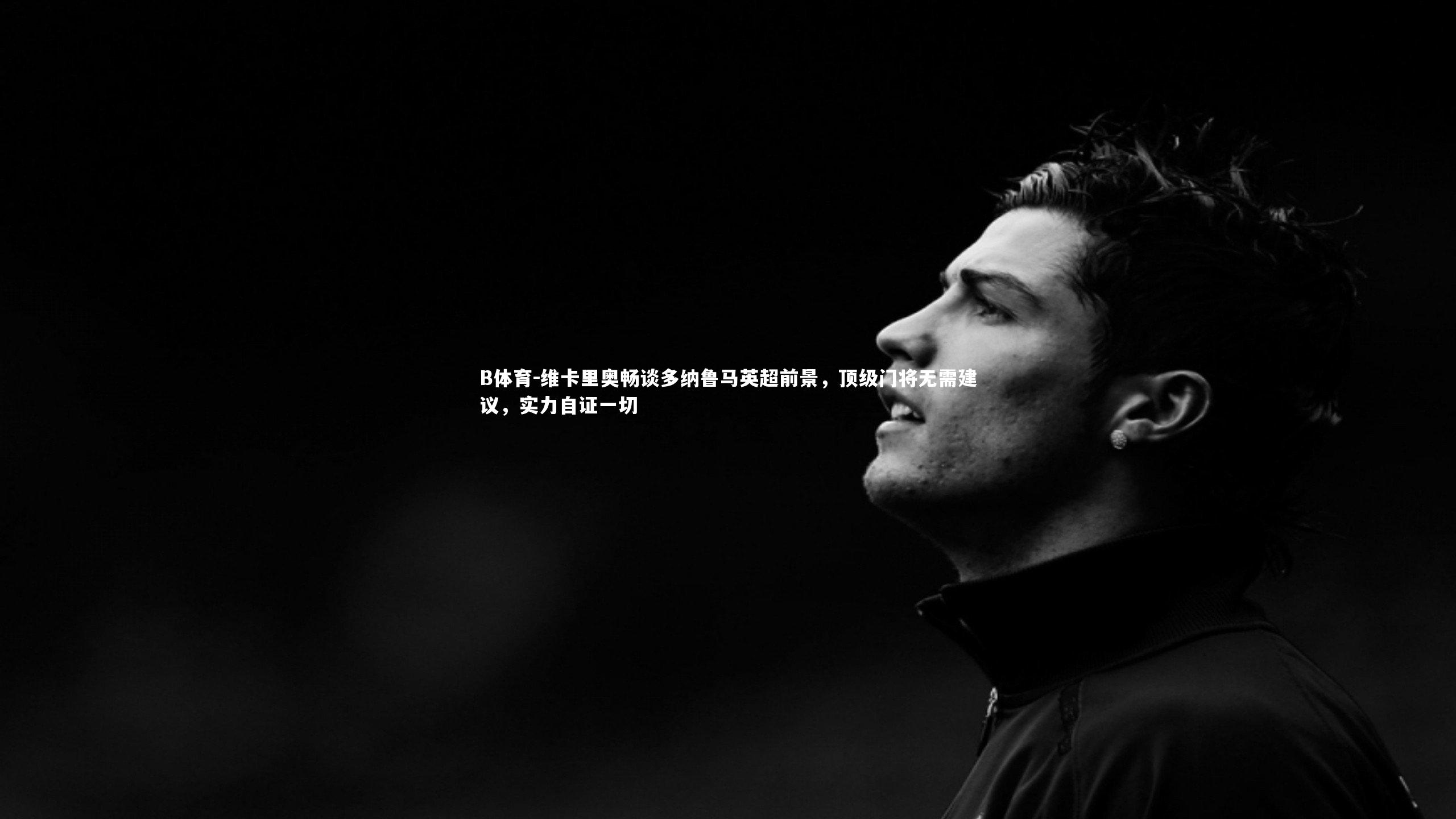 维卡里奥畅谈多纳鲁马英超前景，顶级门将无需建议，实力自证一切