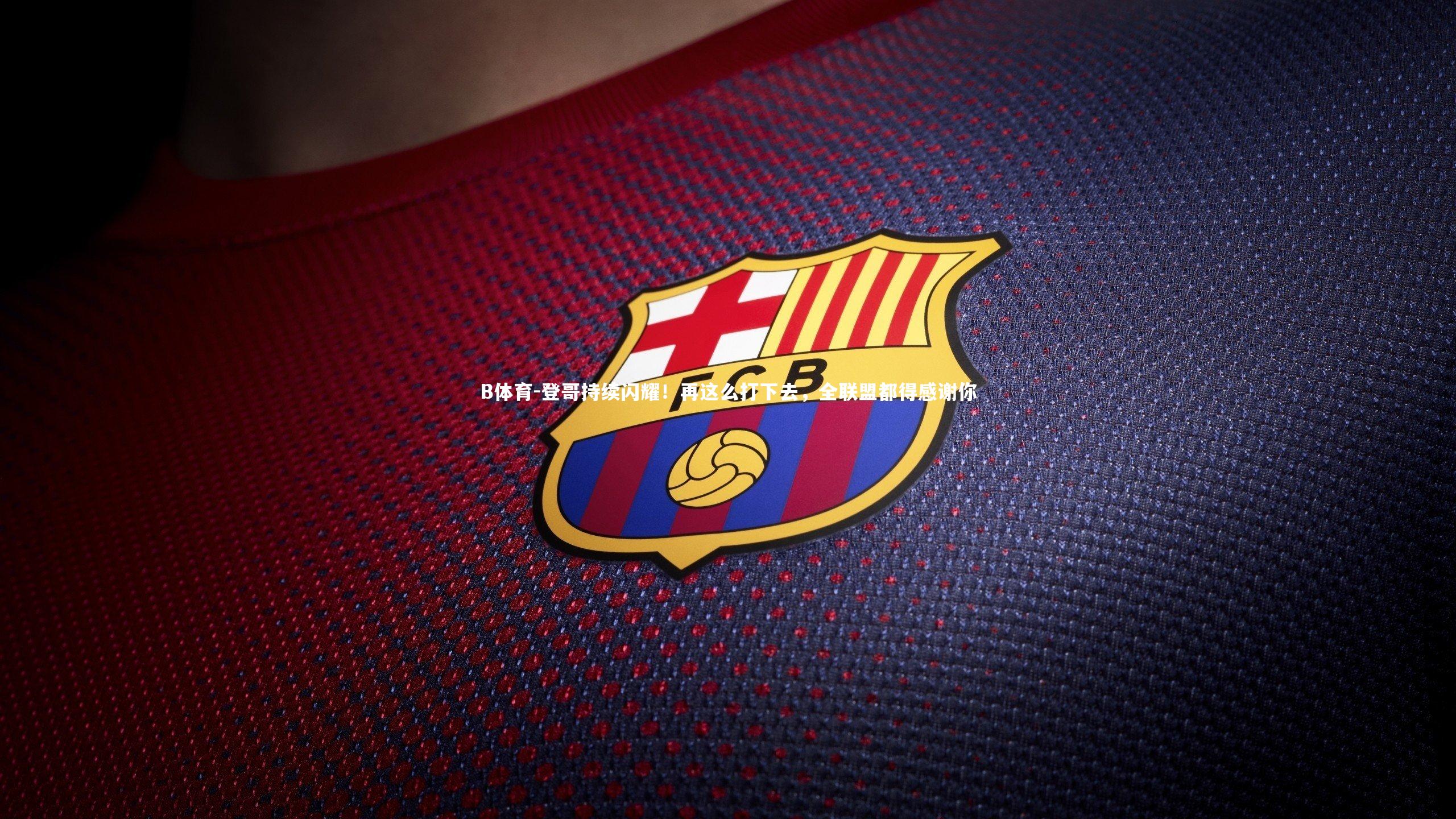 B体育-登哥持续闪耀！再这么打下去，全联盟都得感谢你