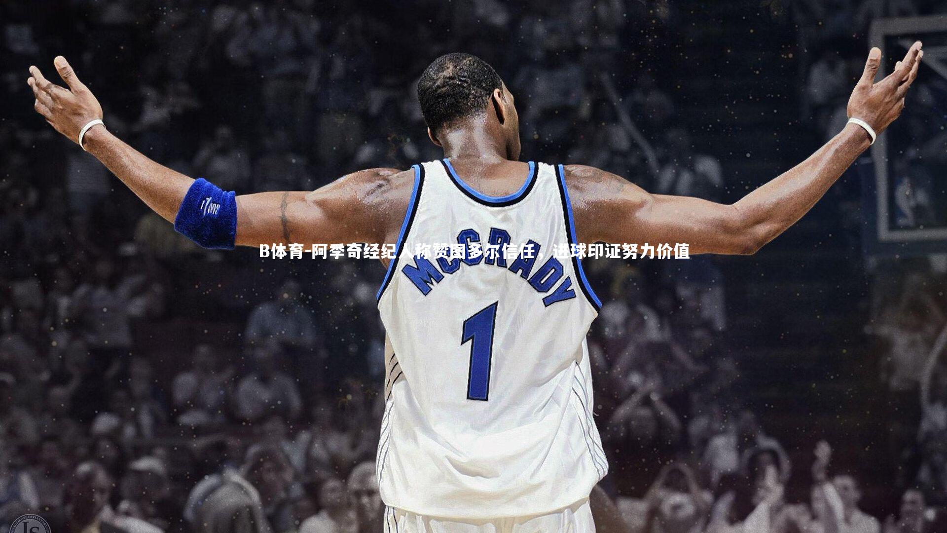 B体育-阿季奇经纪人称赞图多尔信任，进球印证努力价值